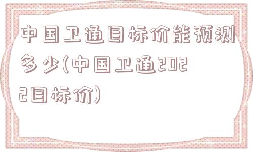 中国卫通目标价能预测多少(中国卫通2022目标价)