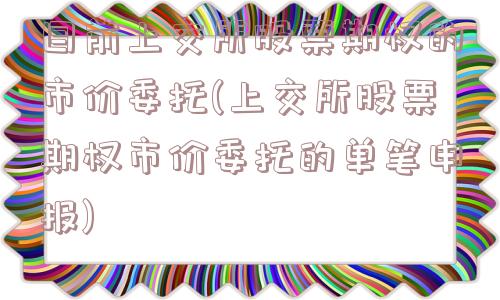 目前上交所股票期权的市价委托(上交所股票期权市价委托的单笔申报)