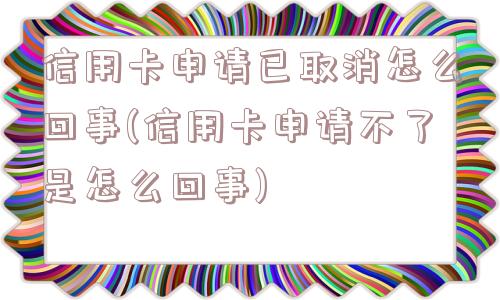 信用卡申请已取消怎么回事(信用卡申请不了是怎么回事)