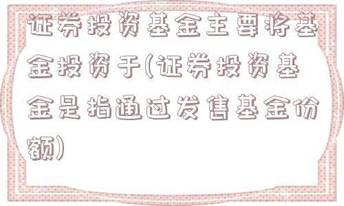 证券投资基金主要将基金投资于(证券投资基金是指通过发售基金份额)