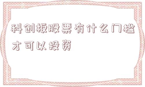 科创板股票有什么门槛才可以投资