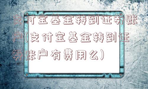 支付宝基金转到证券账户(支付宝基金转到证券账户有费用么)