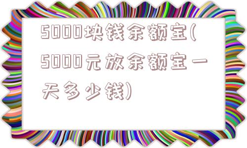 5000块钱余额宝(5000元放余额宝一天多少钱)