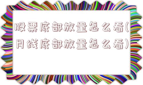 股票底部放量怎么看(月线底部放量怎么看)