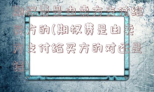 期权费是由卖方支付给买方的(期权费是由卖方支付给买方的对还是错)