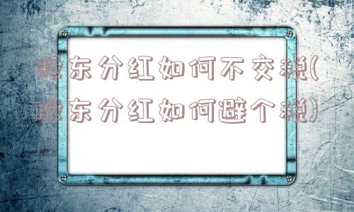 股东分红如何不交税(股东分红如何避个税)