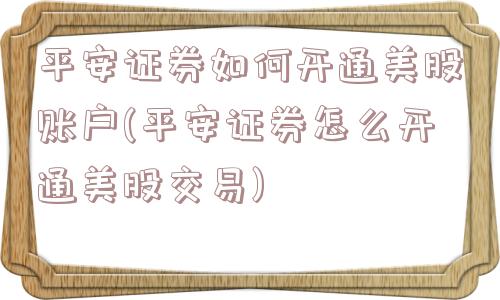 平安证券如何开通美股账户(平安证券怎么开通美股交易)