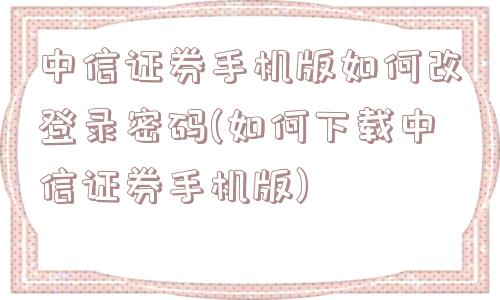 中信证券手机版如何改登录密码(如何下载中信证券手机版)