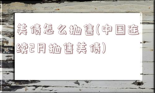 美债怎么抛售(中国连续2月抛售美债)