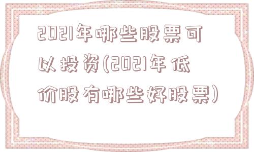 2021年哪些股票可以投资(2021年低价股有哪些好股票)