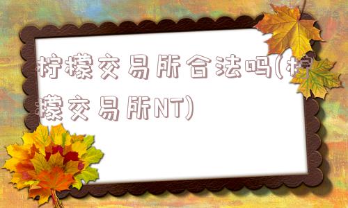 柠檬交易所合法吗(柠檬交易所NT)