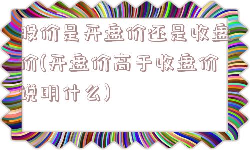 股价是开盘价还是收盘价(开盘价高于收盘价说明什么)