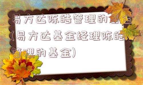 易方达陈皓管理的基金(易方达基金经理陈皓管理的基金)