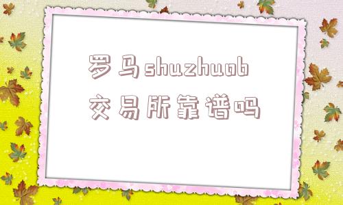 罗马shuzhuob交易所靠谱吗