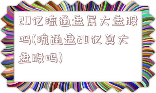 20亿流通盘属大盘股吗(流通盘20亿算大盘股吗)