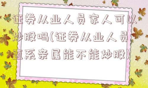 证券从业人员家人可以炒股吗(证券从业人员直系亲属能不能炒股)