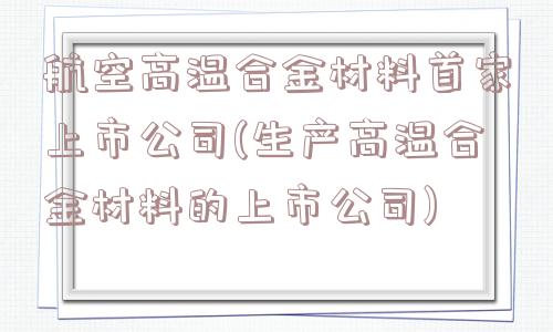 航空高温合金材料首家上市公司(生产高温合金材料的上市公司)