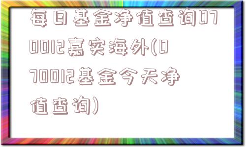 每日基金净值查询070012嘉实海外(070012基金今天净值查询)