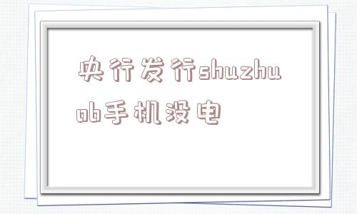 央行发行shuzhuob手机没电