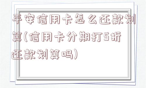 平安信用卡怎么还款划算(信用卡分期打5折还款划算吗)