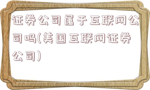 证券公司属于互联网公司吗(美国互联网证券公司)