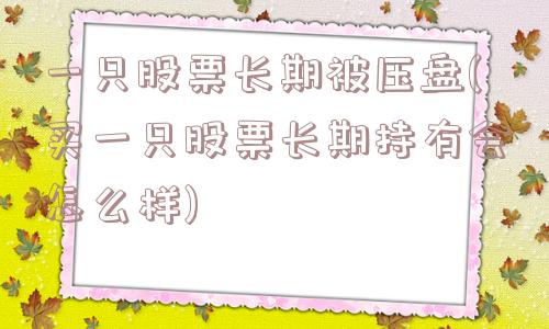 一只股票长期被压盘(买一只股票长期持有会怎么样)