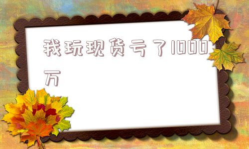 我玩现货亏了1000万