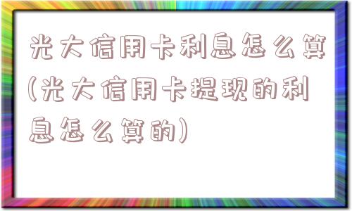 光大信用卡利息怎么算(光大信用卡提现的利息怎么算的)