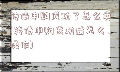 转债申购成功了怎么卖(转债申购成功后怎么操作)