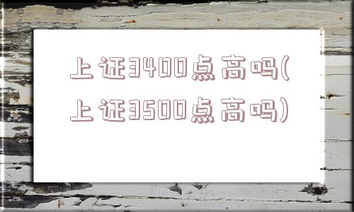 上证3400点高吗(上证3500点高吗)