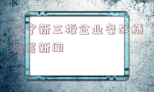 辽宁新三板企业备战精选层新闻