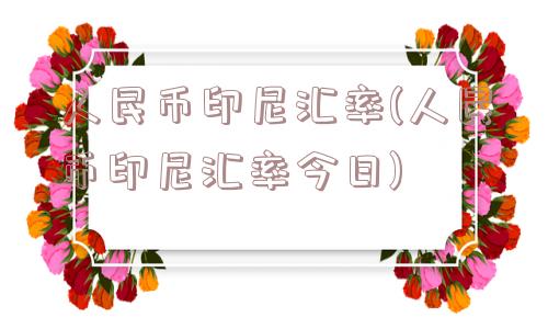 人民币印尼汇率(人民币印尼汇率今日)