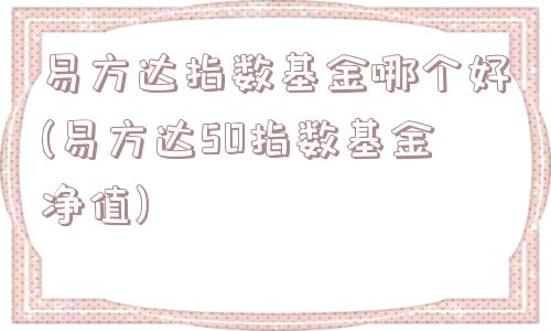 易方达指数基金哪个好(易方达50指数基金净值)