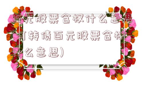 百元股票含权什么意思(可转债百元股票含权什么意思)