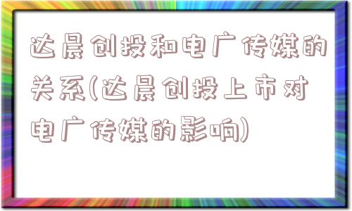 达晨创投和电广传媒的关系(达晨创投上市对电广传媒的影响)