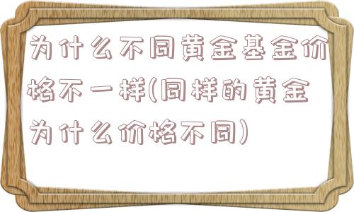 为什么不同黄金基金价格不一样(同样的黄金为什么价格不同)