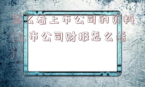 怎么看上市公司的资料(上市公司财报怎么看)