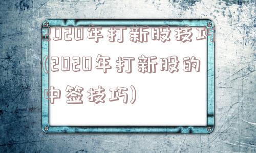 2020年打新股技巧(2020年打新股的中签技巧)