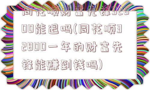 同花顺财富先锋32800能退吗(同花顺32800一年的财富先锋能赚到钱吗)