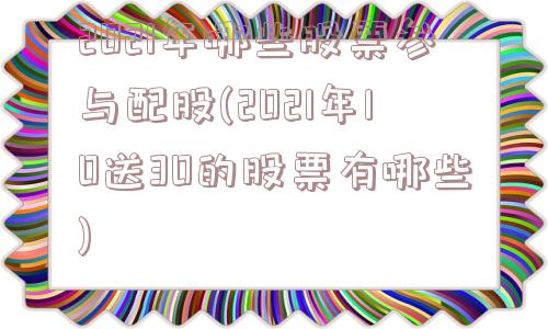 2021年哪些股票参与配股(2021年10送30的股票有哪些)