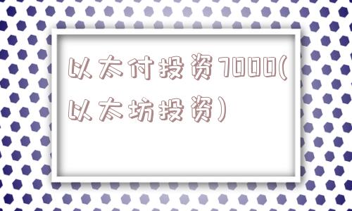 以太付投资7000(以太坊投资)