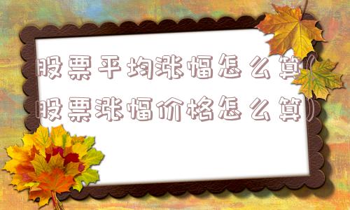 股票平均涨幅怎么算(股票涨幅价格怎么算)