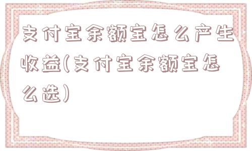 支付宝余额宝怎么产生收益(支付宝余额宝怎么选)