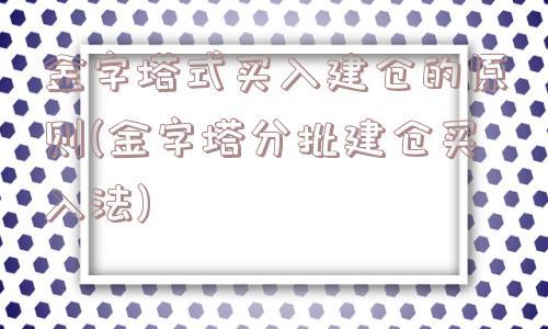 金字塔式买入建仓的原则(金字塔分批建仓买入法)