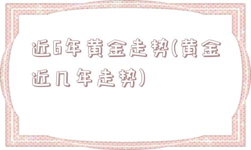 近6年黄金走势(黄金近几年走势)