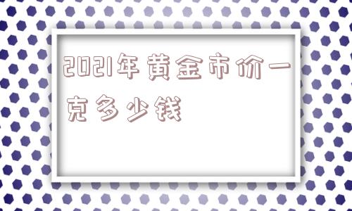 2021年黄金市价一克多少钱