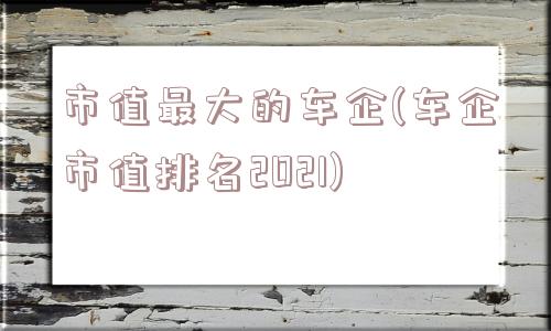 市值最大的车企(车企市值排名2021)