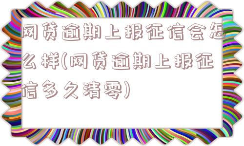 网贷逾期上报征信会怎么样(网贷逾期上报征信多久清零)