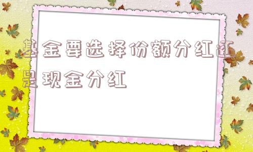 基金要选择份额分红还是现金分红