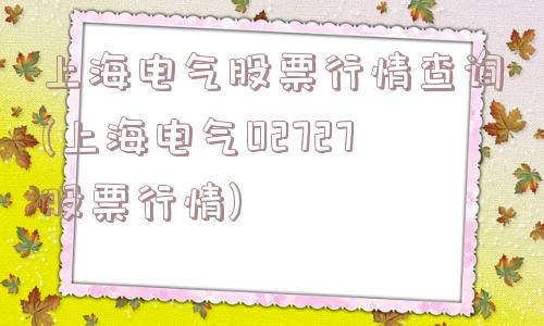 上海电气股票行情查询(上海电气02727股票行情)